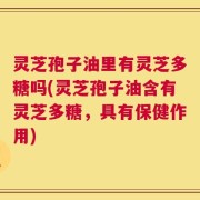 灵芝孢子油里有灵芝多糖吗(灵芝孢子油含有灵芝多糖，具有保健作用)