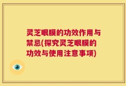 灵芝眼膜的功效作用与禁忌(探究灵芝眼膜的功效与使用注意事项)