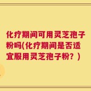 化疗期间可用灵芝孢子粉吗(化疗期间是否适宜服用灵芝孢子粉？)