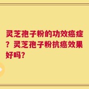 灵芝孢子粉的功效癌症？灵芝孢子粉抗癌效果好吗？