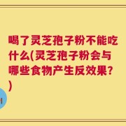 喝了灵芝孢子粉不能吃什么(灵芝孢子粉会与哪些食物产生反效果？)