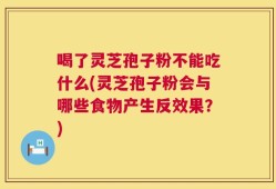 喝了灵芝孢子粉不能吃什么(灵芝孢子粉会与哪些食物产生反效果？)