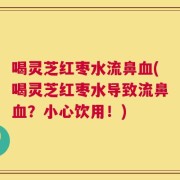喝灵芝红枣水流鼻血(喝灵芝红枣水导致流鼻血？小心饮用！)