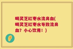 喝灵芝红枣水流鼻血(喝灵芝红枣水导致流鼻血？小心饮用！)
