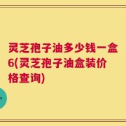 灵芝孢子油多少钱一盒6(灵芝孢子油盒装价格查询)