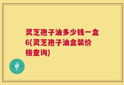 灵芝孢子油多少钱一盒6(灵芝孢子油盒装价格查询)