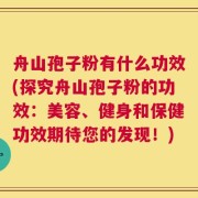舟山孢子粉有什么功效(探究舟山孢子粉的功效：美容、健身和保健功效期待您的发现！)