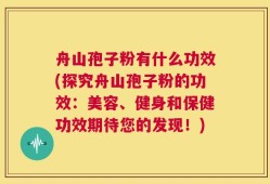 舟山孢子粉有什么功效(探究舟山孢子粉的功效：美容、健身和保健功效期待您的发现！)