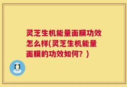 灵芝生机能量面膜功效怎么样(灵芝生机能量面膜的功效如何？)