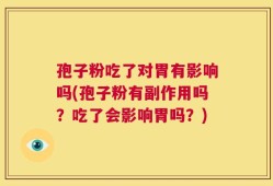 孢子粉吃了对胃有影响吗(孢子粉有副作用吗？吃了会影响胃吗？)