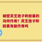 破壁灵芝孢子粉胶囊的功效作用？灵芝孢子粉胶囊有副作用吗