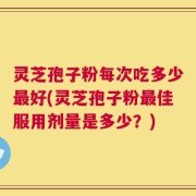 灵芝孢子粉每次吃多少最好(灵芝孢子粉最佳服用剂量是多少？)