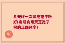 几天吃一次灵芝孢子粉好(定期食用灵芝孢子粉的正确频率)