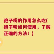 孢子粉的作用怎么吃(孢子粉如何使用，了解正确的方法！)