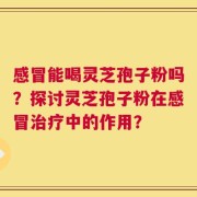 感冒能喝灵芝孢子粉吗？探讨灵芝孢子粉在感冒治疗中的作用？