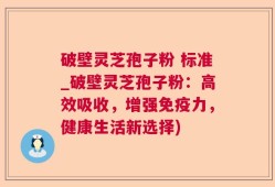 破壁灵芝孢子粉 标准_破壁灵芝孢子粉：高效吸收，增强免疫力，健康生活新选择)