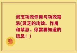 灵芝功效作用与功效禁忌(灵芝的功效、作用和禁忌，你需要知道的信息！)