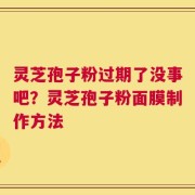 灵芝孢子粉过期了没事吧？灵芝孢子粉面膜制作方法