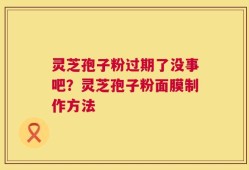 灵芝孢子粉过期了没事吧？灵芝孢子粉面膜制作方法
