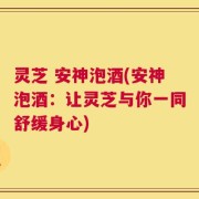 灵芝 安神泡酒(安神泡酒：让灵芝与你一同舒缓身心)
