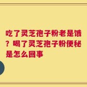 吃了灵芝孢子粉老是饿？喝了灵芝孢子粉便秘是怎么回事