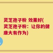 灵芝孢子粉 效果好(灵芝孢子粉：让你的健康大有作为)