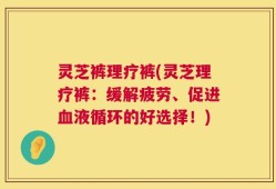 灵芝裤理疗裤(灵芝理疗裤：缓解疲劳、促进血液循环的好选择！)