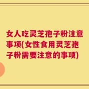 女人吃灵芝孢子粉注意事项(女性食用灵芝孢子粉需要注意的事项)