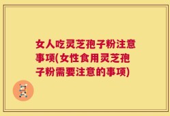 女人吃灵芝孢子粉注意事项(女性食用灵芝孢子粉需要注意的事项)