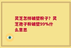 灵芝怎样破壁粉子？灵芝孢子粉破壁99%什么意思