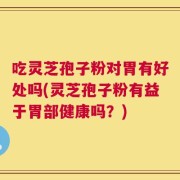 吃灵芝孢子粉对胃有好处吗(灵芝孢子粉有益于胃部健康吗？)