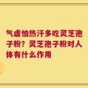 气虚怕热汗多吃灵芝孢子粉？灵芝孢子粉对人体有什么作用
