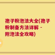 孢子粉泡法大全(孢子粉制备方法详解 - 附泡法全攻略)