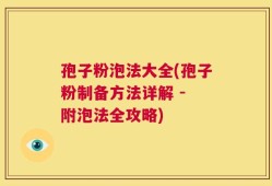孢子粉泡法大全(孢子粉制备方法详解 - 附泡法全攻略)