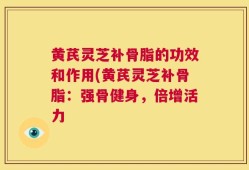 黄芪灵芝补骨脂的功效和作用(黄芪灵芝补骨脂：强骨健身，倍增活力