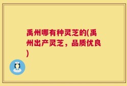 禹州哪有种灵芝的(禹州出产灵芝，品质优良)