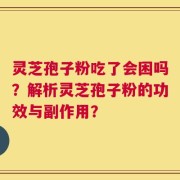 灵芝孢子粉吃了会困吗？解析灵芝孢子粉的功效与副作用？