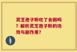 灵芝孢子粉吃了会困吗？解析灵芝孢子粉的功效与副作用？
