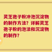 灵芝孢子粉冲泡沉淀物的制作方法？详解灵芝孢子粉的泡法和沉淀物的制作？