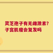 灵芝孢子有无雌激素？子宫肌瘤会复发吗