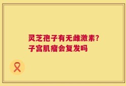 灵芝孢子有无雌激素？子宫肌瘤会复发吗