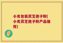 小克包装灵芝孢子粉(小克灵芝孢子粉产品推荐)