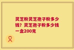 灵芝粉灵芝孢子粉多少钱？灵芝孢子粉多少钱一盒200克