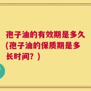 孢子油的有效期是多久(孢子油的保质期是多长时间？)