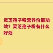 灵芝孢子粉营养价值功效？灵芝孢子粉有什么好处