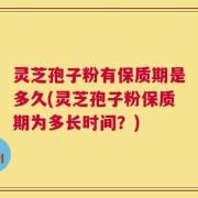 灵芝孢子粉有保质期是多久(灵芝孢子粉保质期为多长时间？)