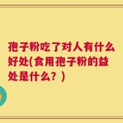孢子粉吃了对人有什么好处(食用孢子粉的益处是什么？)