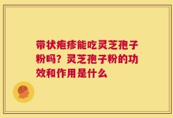 带状疱疹能吃灵芝孢子粉吗？灵芝孢子粉的功效和作用是什么