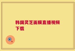 韩国灵芝面膜直播视频下载