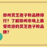 郑州灵芝孢子粉品牌排行？了解郑州市场上最受欢迎的灵芝孢子粉品牌？